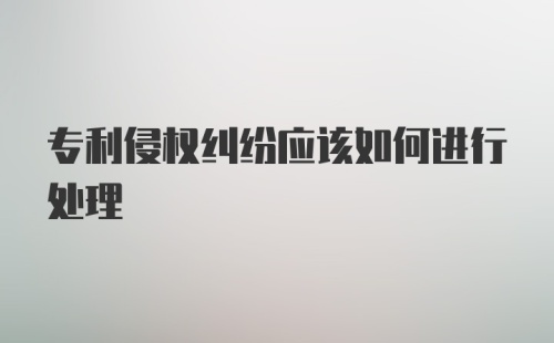 专利侵权纠纷应该如何进行处理