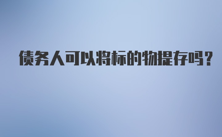 债务人可以将标的物提存吗？