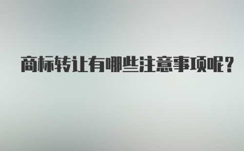 商标转让有哪些注意事项呢？