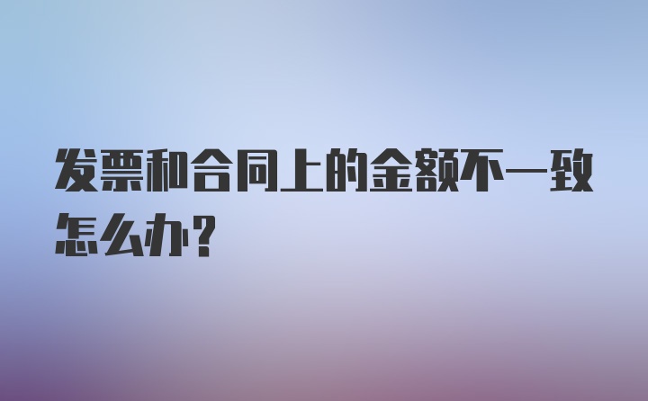 发票和合同上的金额不一致怎么办?