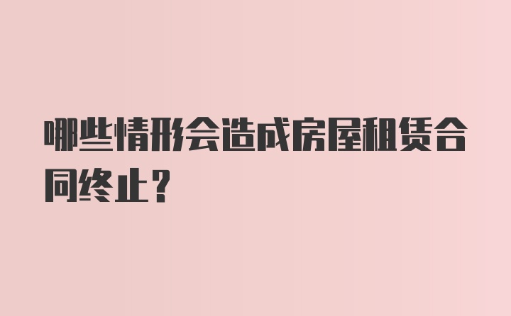 哪些情形会造成房屋租赁合同终止？