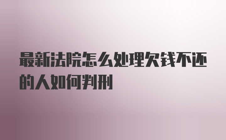 最新法院怎么处理欠钱不还的人如何判刑