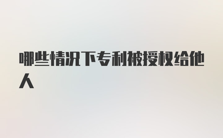 哪些情况下专利被授权给他人