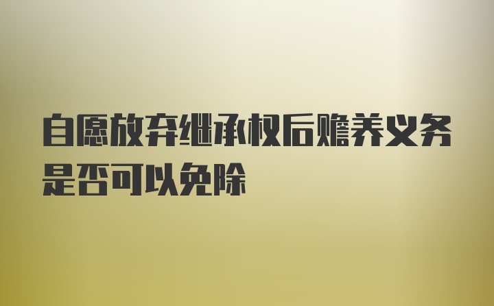 自愿放弃继承权后赡养义务是否可以免除