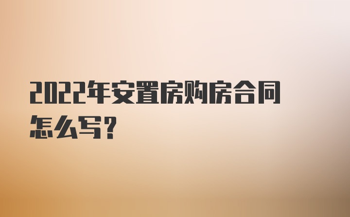 2022年安置房购房合同怎么写？