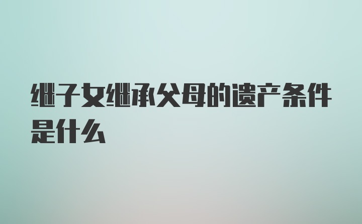 继子女继承父母的遗产条件是什么