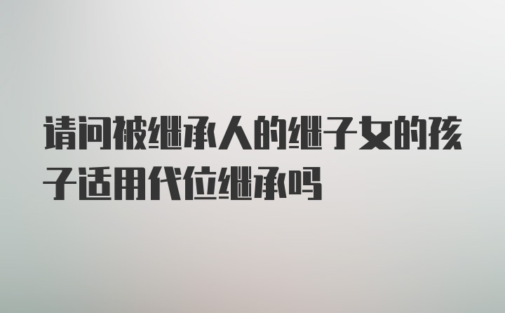 请问被继承人的继子女的孩子适用代位继承吗