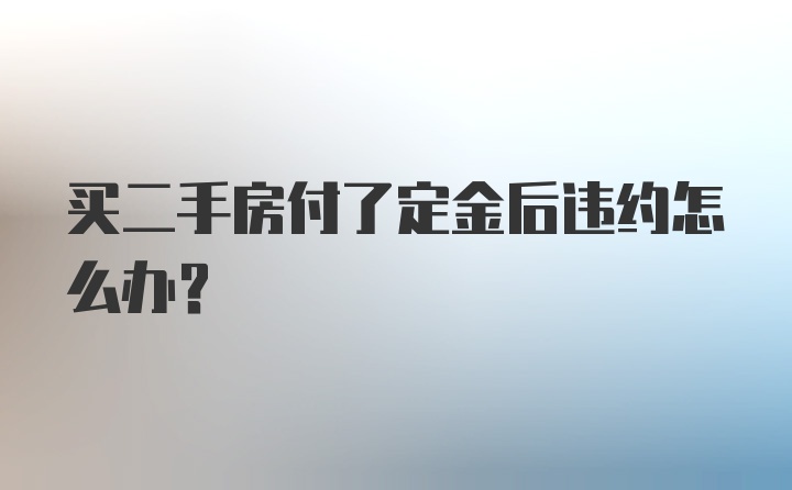 买二手房付了定金后违约怎么办？