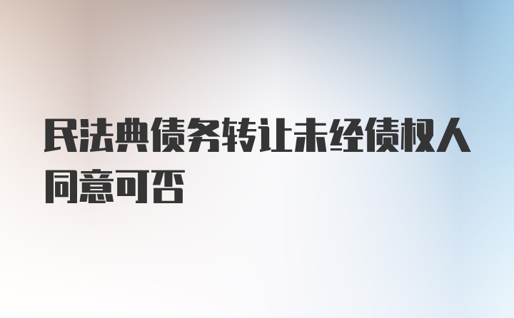 民法典债务转让未经债权人同意可否