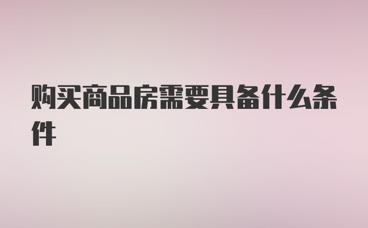 购买商品房需要具备什么条件