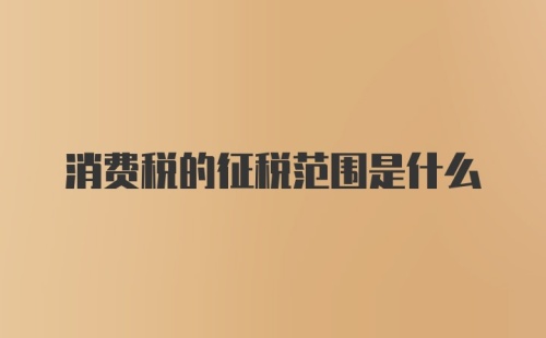 消费税的征税范围是什么