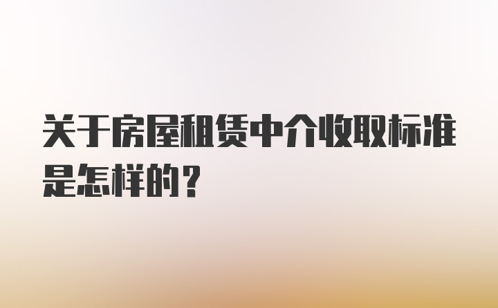 关于房屋租赁中介收取标准是怎样的？