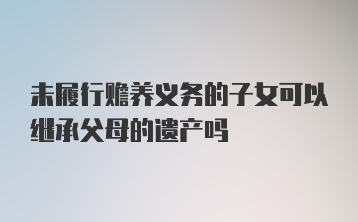 未履行赡养义务的子女可以继承父母的遗产吗