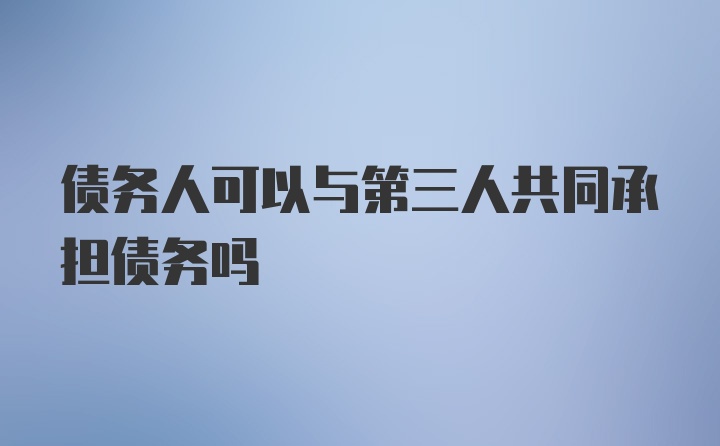 债务人可以与第三人共同承担债务吗