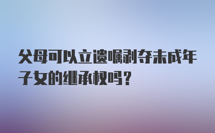 父母可以立遗嘱剥夺未成年子女的继承权吗？