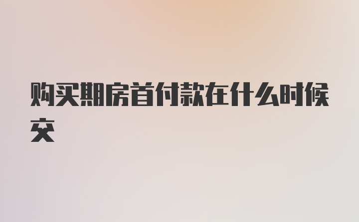 购买期房首付款在什么时候交