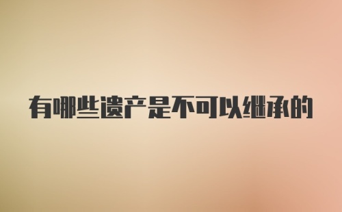 有哪些遗产是不可以继承的