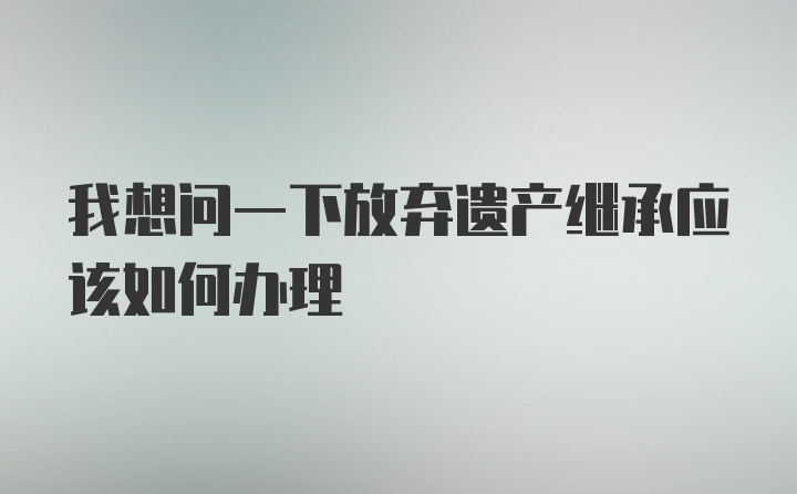 我想问一下放弃遗产继承应该如何办理