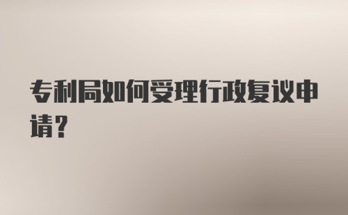 专利局如何受理行政复议申请？