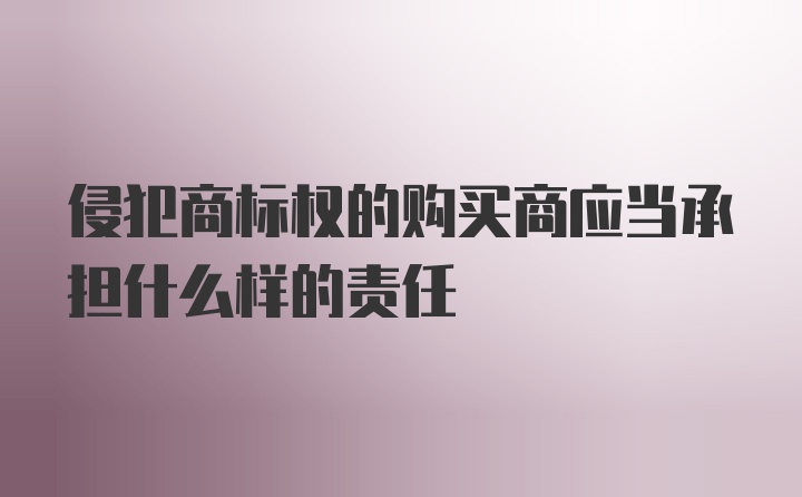 侵犯商标权的购买商应当承担什么样的责任