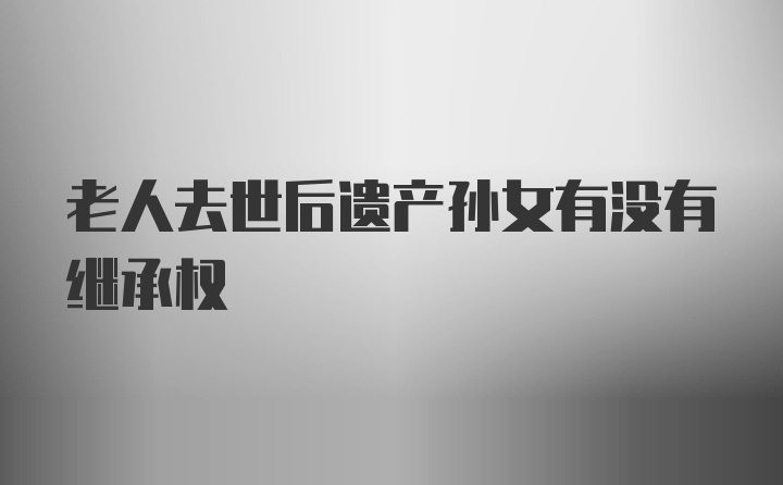 老人去世后遗产孙女有没有继承权