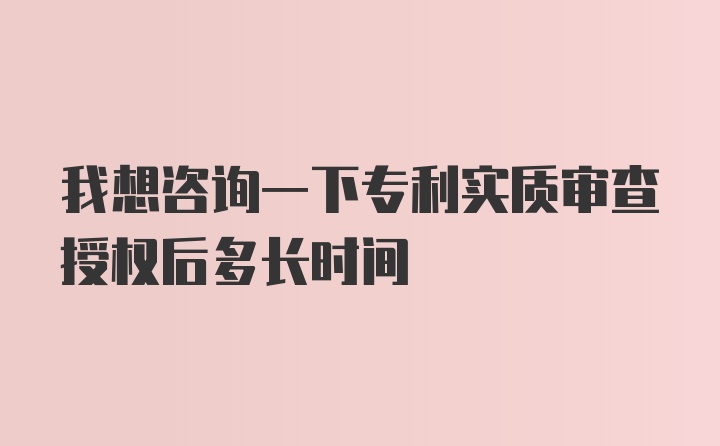 我想咨询一下专利实质审查授权后多长时间