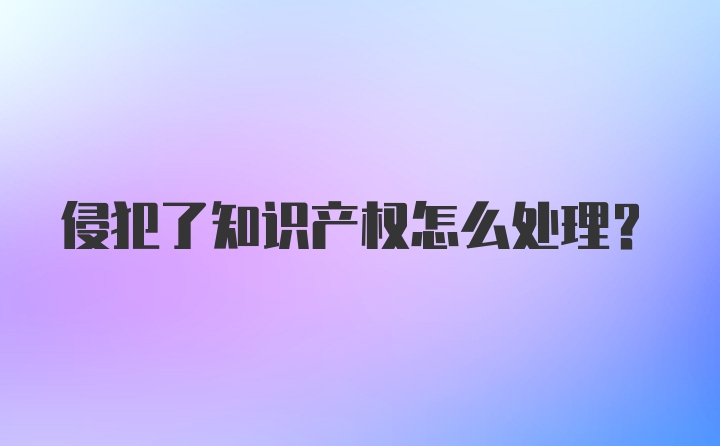 侵犯了知识产权怎么处理？