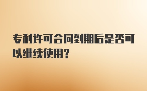 专利许可合同到期后是否可以继续使用？