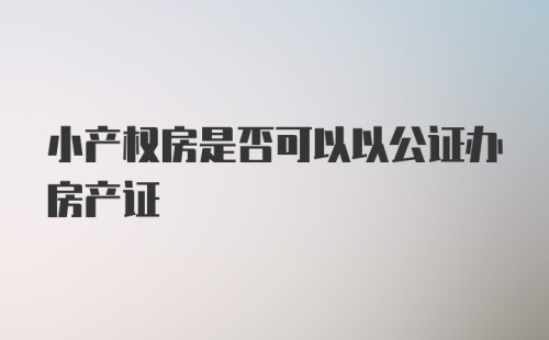 小产权房是否可以以公证办房产证