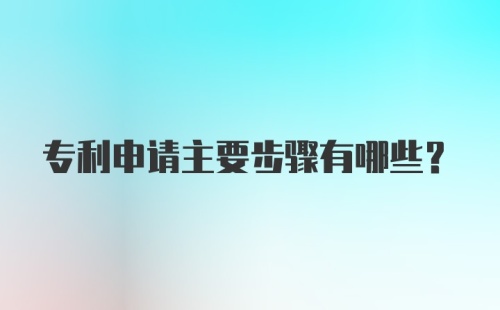 专利申请主要步骤有哪些？