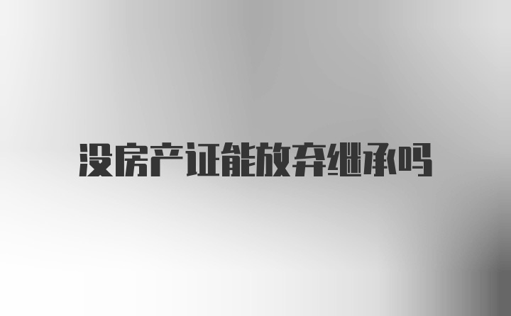 没房产证能放弃继承吗