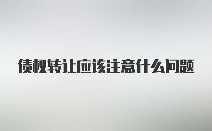 债权转让应该注意什么问题