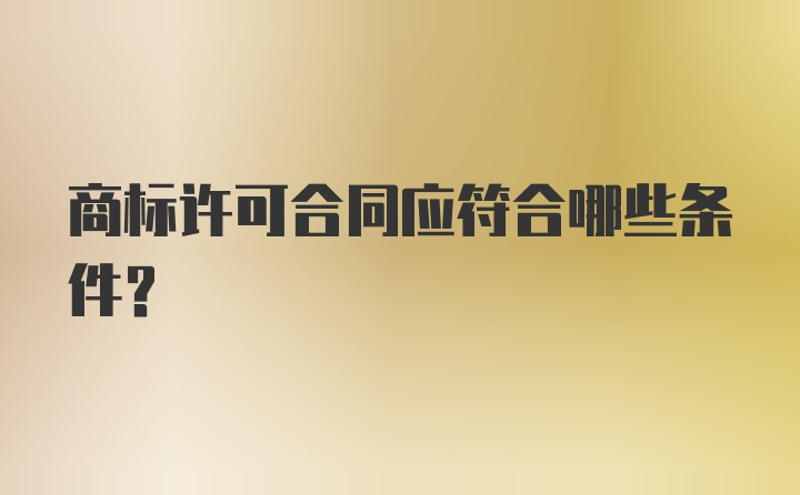 商标许可合同应符合哪些条件？