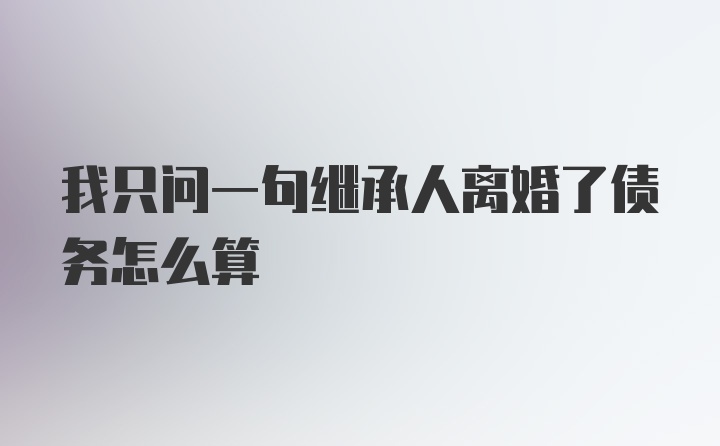 我只问一句继承人离婚了债务怎么算