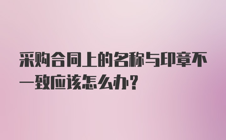 采购合同上的名称与印章不一致应该怎么办？