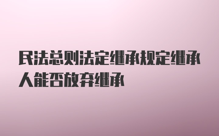 民法总则法定继承规定继承人能否放弃继承