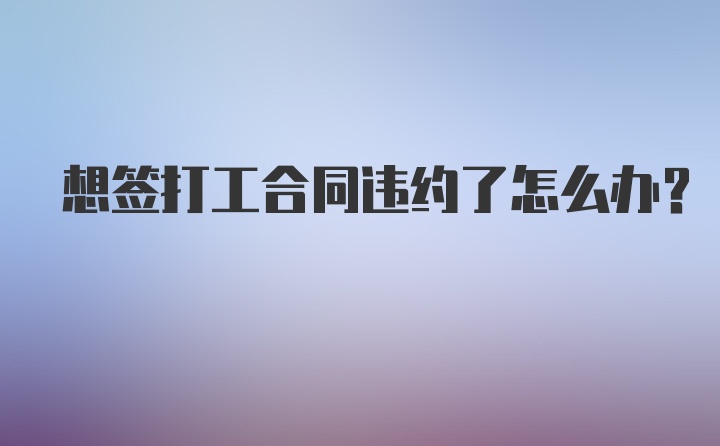 想签打工合同违约了怎么办？