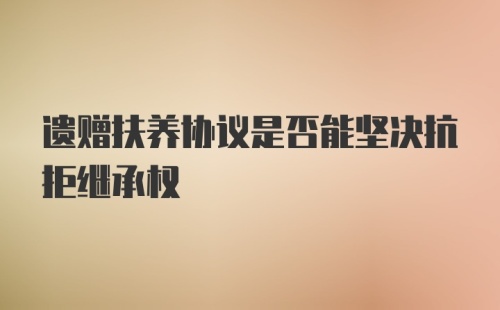 遗赠扶养协议是否能坚决抗拒继承权