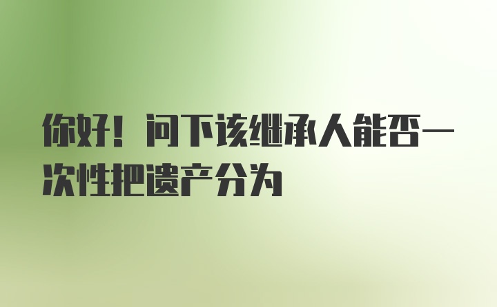 你好！问下该继承人能否一次性把遗产分为