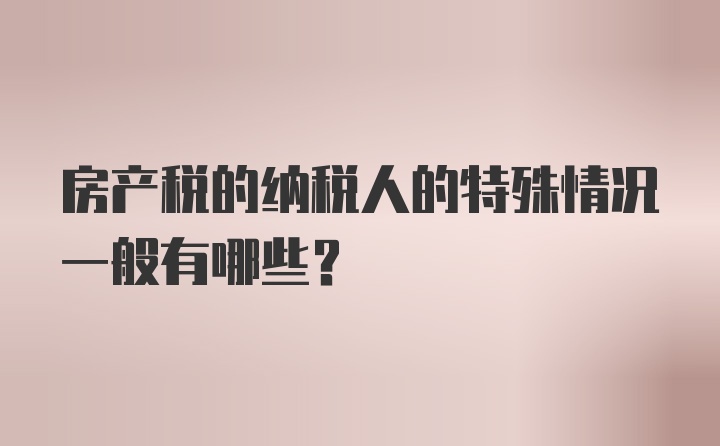 房产税的纳税人的特殊情况一般有哪些?