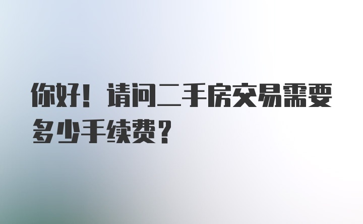 你好！请问二手房交易需要多少手续费？