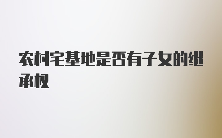 农村宅基地是否有子女的继承权