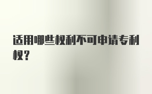 适用哪些权利不可申请专利权？