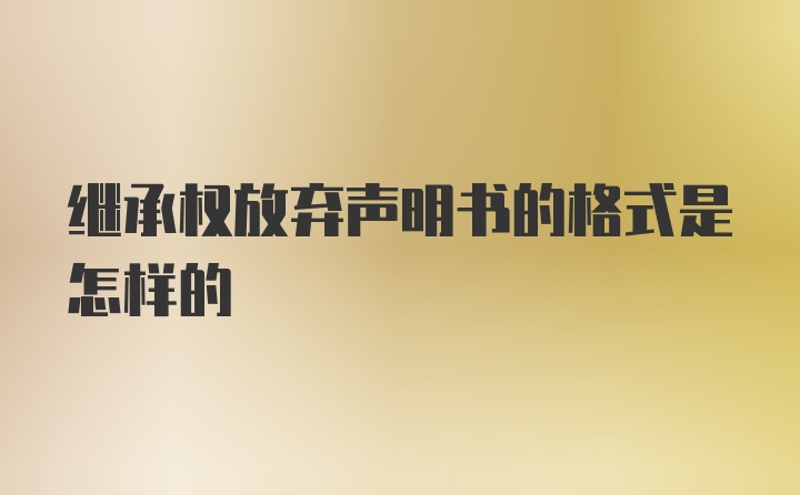 继承权放弃声明书的格式是怎样的