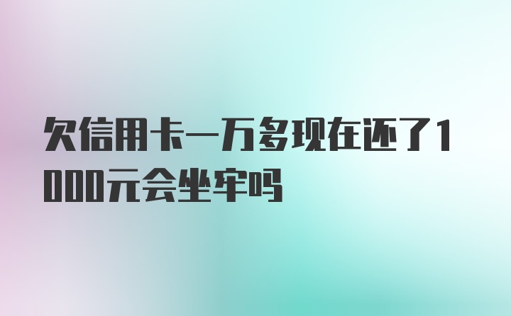 欠信用卡一万多现在还了1000元会坐牢吗