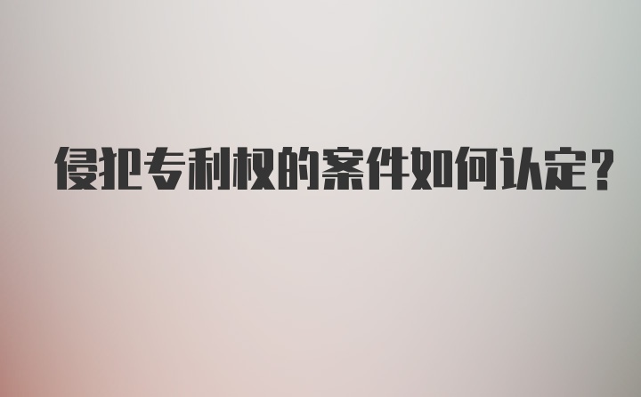 侵犯专利权的案件如何认定？