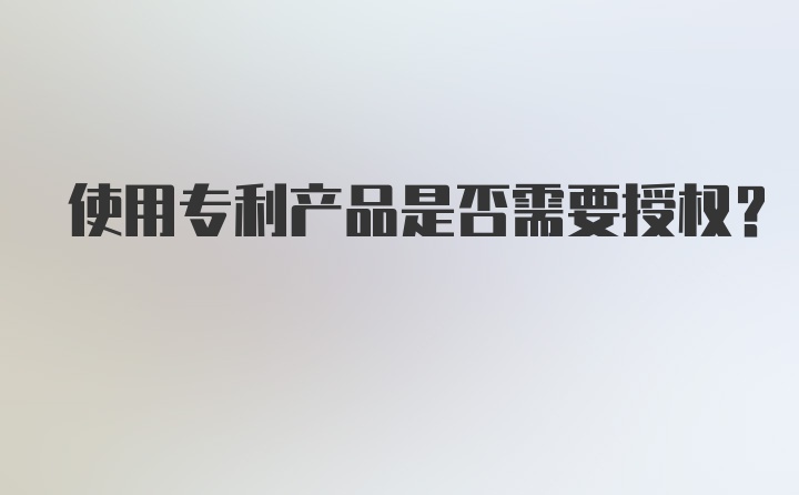 使用专利产品是否需要授权?