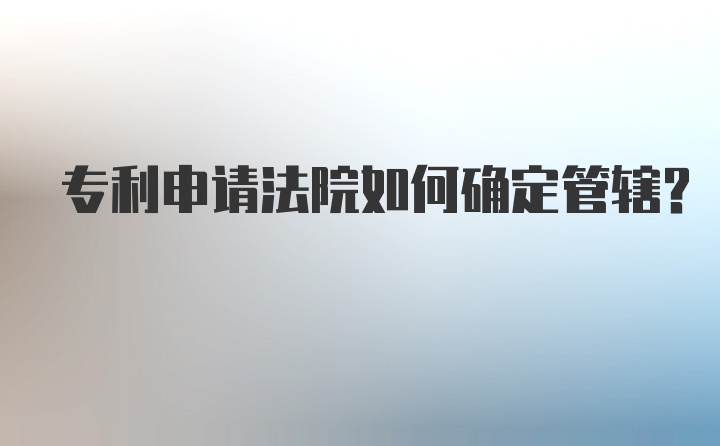 专利申请法院如何确定管辖？