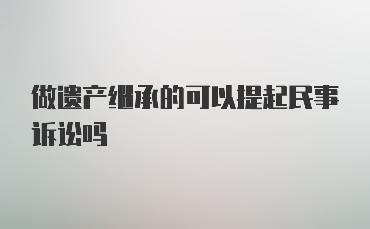 做遗产继承的可以提起民事诉讼吗