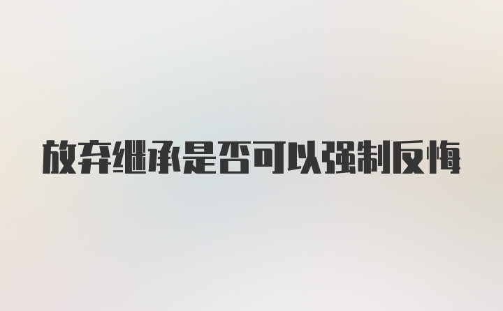 放弃继承是否可以强制反悔